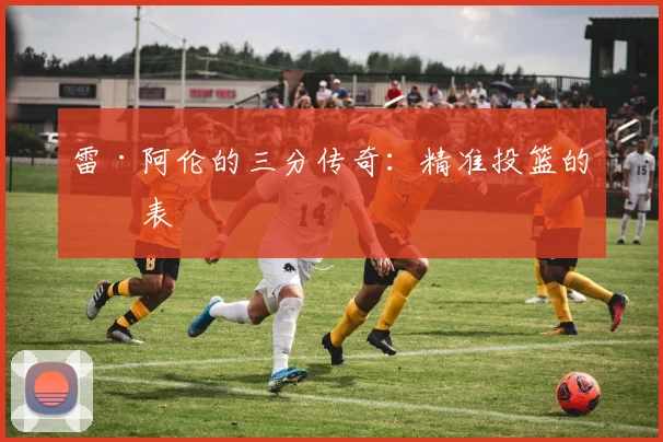 雷·阿伦的三分传奇：精准投篮的代表