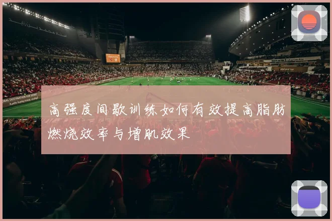 高强度间歇训练如何有效提高脂肪燃烧效率与增肌效果