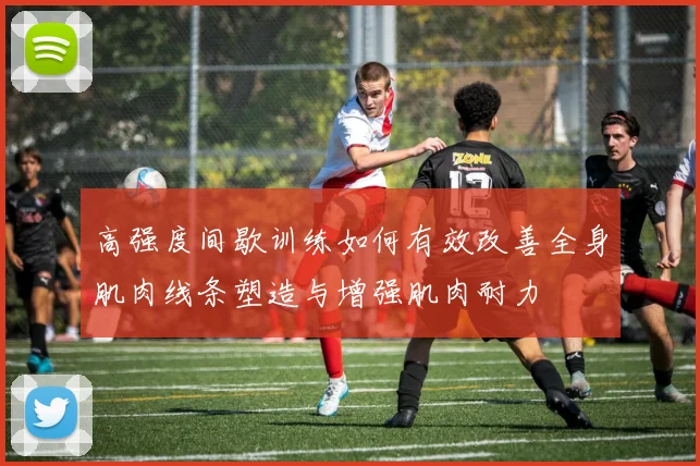 高强度间歇训练如何有效改善全身肌肉线条塑造与增强肌肉耐力