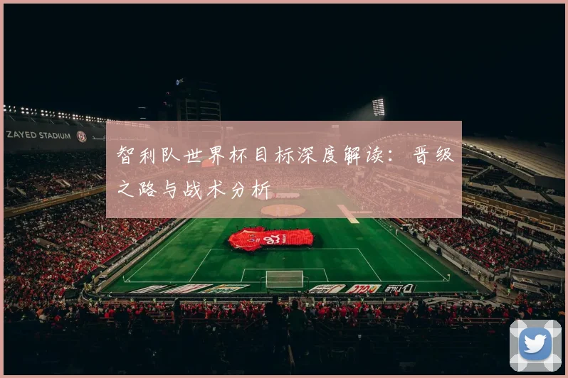 智利队世界杯目标深度解读：晋级之路与战术分析