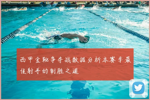 西甲金靴争夺战数据分析本赛季最佳射手的制胜之道