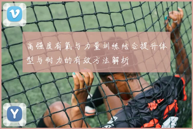 高强度有氧与力量训练结合提升体型与耐力的有效方法解析