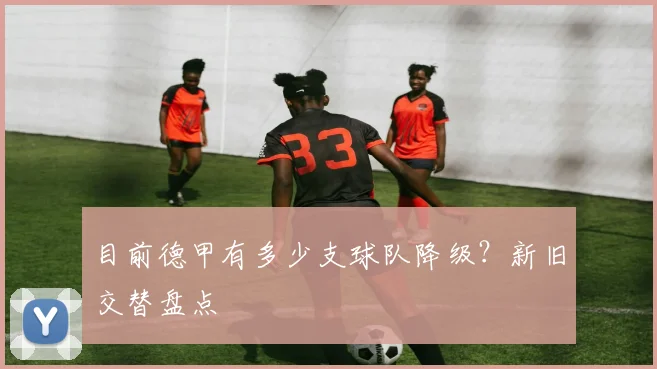 目前德甲有多少支球队降级？新旧交替盘点