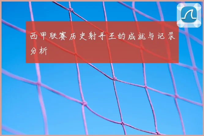 西甲联赛历史射手王的成就与记录分析