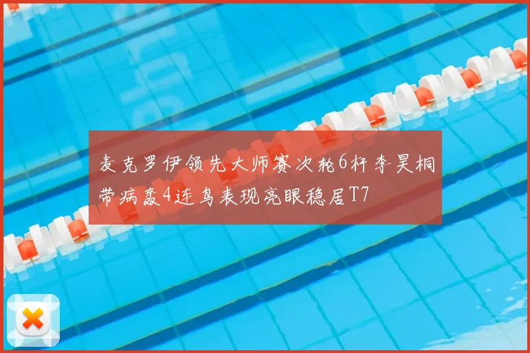 麦克罗伊领先大师赛次轮6杆李昊桐带病轰4连鸟表现亮眼稳居T7